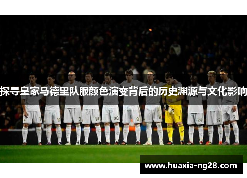 探寻皇家马德里队服颜色演变背后的历史渊源与文化影响
