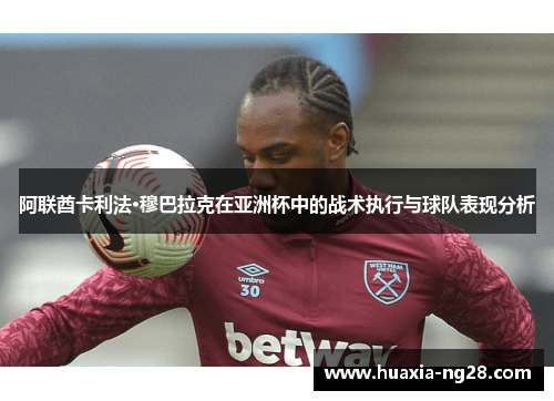 阿联酋卡利法·穆巴拉克在亚洲杯中的战术执行与球队表现分析 阿联酋卡利法·穆巴拉克在亚洲杯中的战术执行与球队表现分析