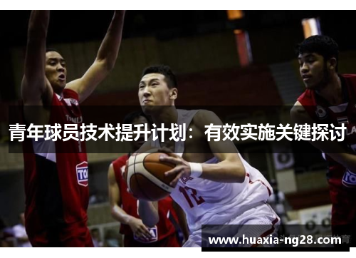 青年球员技术提升计划:有效实施关键探讨 青年球员技术提升计划:有效实施关键探讨