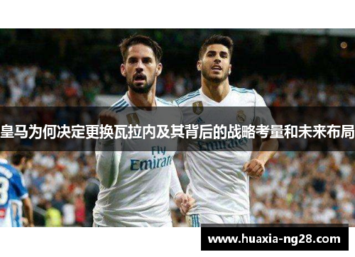 皇马为何决定更换瓦拉内及其背后的战略考量和未来布局