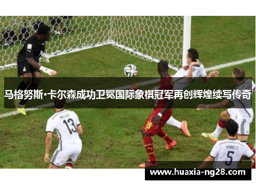 马格努斯·卡尔森成功卫冕国际象棋冠军再创辉煌续写传奇