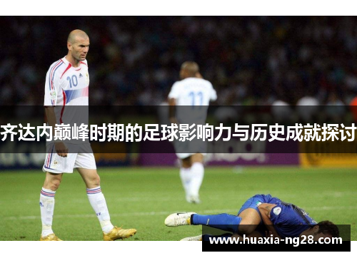 齐达内巅峰时期的足球影响力与历史成就探讨