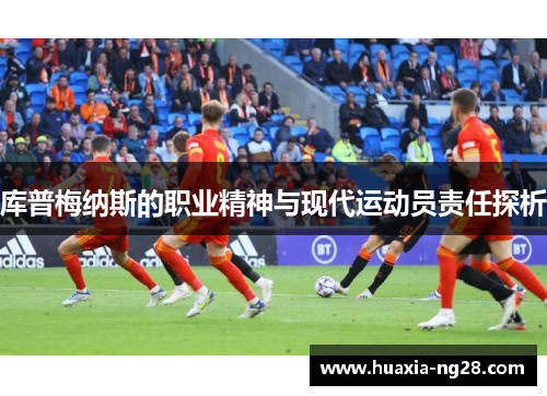 库普梅纳斯的职业精神与现代运动员责任探析 库普梅纳斯的职业精神与现代运动员责任探析