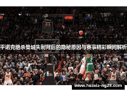 平诺克绝杀曼城失利背后的隐秘原因与赛事精彩瞬间解析
