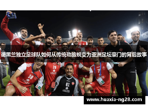 德黑兰独立足球队如何从传统劲旅蜕变为亚洲足坛豪门的背后故事 德黑兰独立足球队如何从传统劲旅蜕变为亚洲足坛豪门的背后故事