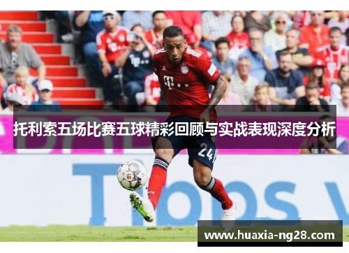 托利索五场比赛五球精彩回顾与实战表现深度分析 托利索五场比赛五球精彩回顾与实战表现深度分析