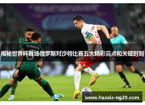 揭秘世界杯首场俄罗斯对沙特比赛五大精彩亮点和关键时刻