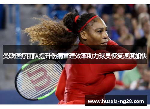 曼联医疗团队提升伤病管理效率助力球员恢复速度加快