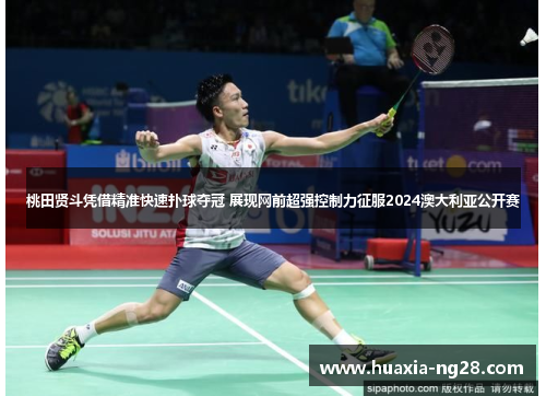 桃田贤斗凭借精准快速扑球夺冠 展现网前超强控制力征服2024澳大利亚公开赛