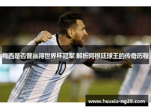 梅西是否曾赢得世界杯冠军 解析阿根廷球王的传奇历程 梅西是否曾赢得世界杯冠军 解析阿根廷球王的传奇历程