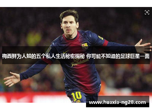 梅西鲜为人知的五个私人生活秘密揭秘 你可能不知道的足球巨星一面