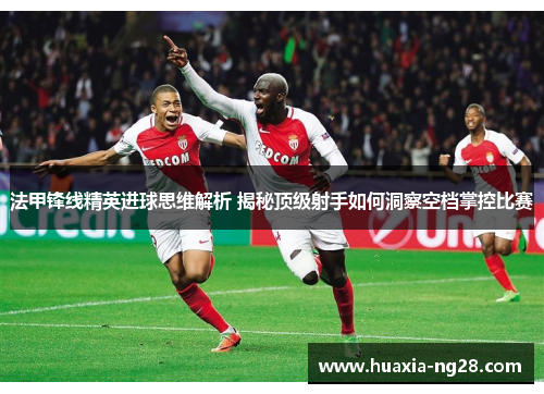 法甲锋线精英进球思维解析 揭秘顶级射手如何洞察空档掌控比赛