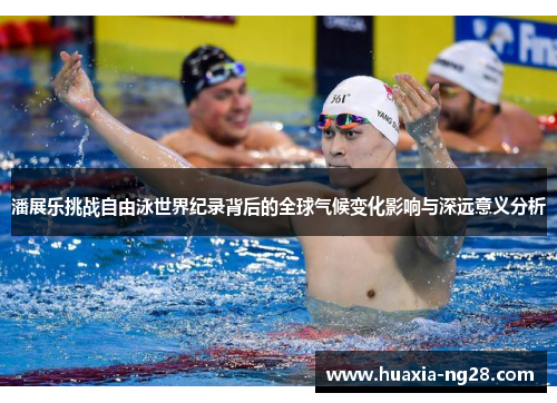 潘展乐挑战自由泳世界纪录背后的全球气候变化影响与深远意义分析 潘展乐挑战自由泳世界纪录背后的全球气候变化影响与深远意义分析
