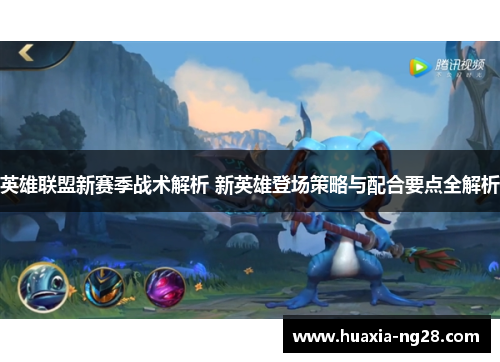 英雄联盟新赛季战术解析 新英雄登场策略与配合要点全解析 英雄联盟新赛季战术解析 新英雄登场策略与配合要点全解析