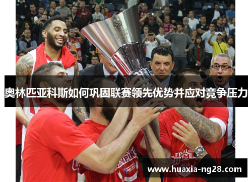 奥林匹亚科斯如何巩固联赛领先优势并应对竞争压力 奥林匹亚科斯如何巩固联赛领先优势并应对竞争压力