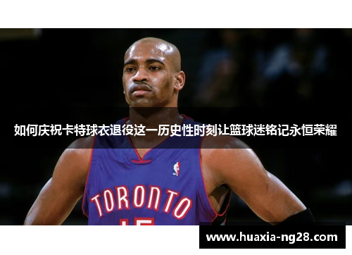 如何庆祝卡特球衣退役这一历史性时刻让篮球迷铭记永恒荣耀