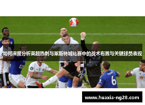 如何深度分析英超热刺与莱斯特城比赛中的战术布置与关键球员表现