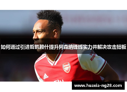 如何通过引进哲凯赖什提升阿森纳锋线实力并解决攻击短板