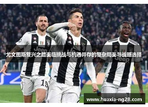 尤文图斯复兴之路面临挑战与机遇并存的复杂局面与战略选择 尤文图斯复兴之路面临挑战与机遇并存的复杂局面与战略选择