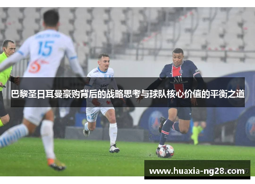巴黎圣日耳曼豪购背后的战略思考与球队核心价值的平衡之道 巴黎圣日耳曼豪购背后的战略思考与球队核心价值的平衡之道