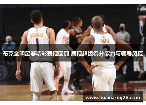 布克全明星赛精彩表现回顾 展现超级得分能力与领导风范 布克全明星赛精彩表现回顾 展现超级得分能力与领导风范