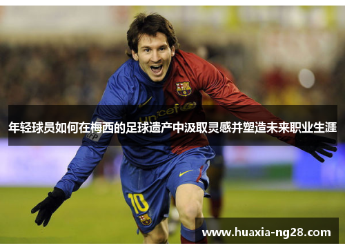 年轻球员如何在梅西的足球遗产中汲取灵感并塑造未来职业生涯 年轻球员如何在梅西的足球遗产中汲取灵感并塑造未来职业生涯