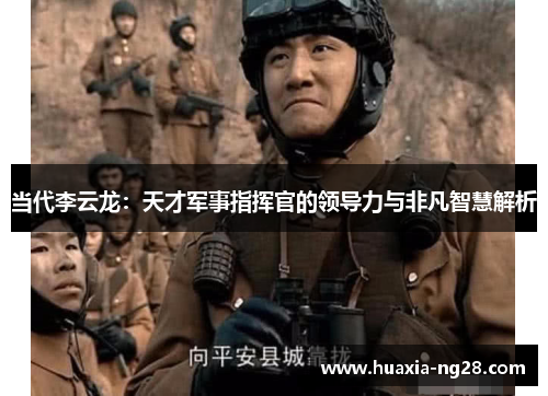 当代李云龙:天才军事指挥官的领导力与非凡智慧解析 当代李云龙:天才军事指挥官的领导力与非凡智慧解析