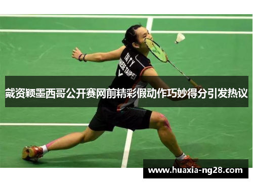 戴资颖墨西哥公开赛网前精彩假动作巧妙得分引发热议