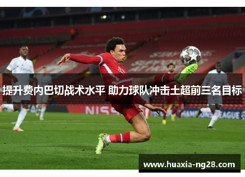 提升费内巴切战术水平 助力球队冲击土超前三名目标