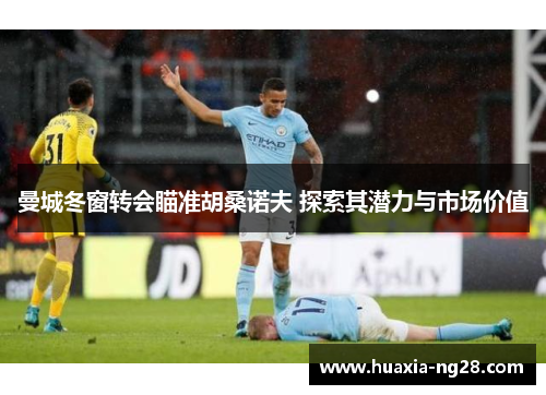 曼城冬窗转会瞄准胡桑诺夫 探索其潜力与市场价值 曼城冬窗转会瞄准胡桑诺夫 探索其潜力与市场价值