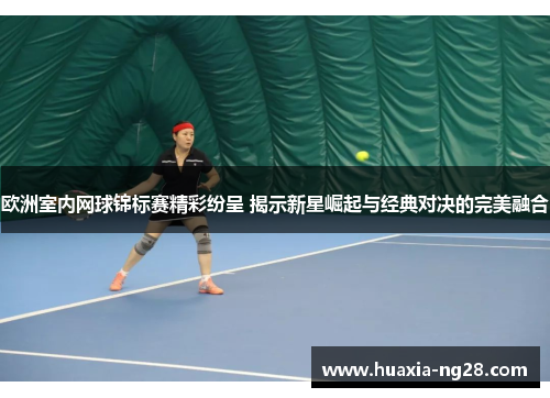 欧洲室内网球锦标赛精彩纷呈 揭示新星崛起与经典对决的完美融合