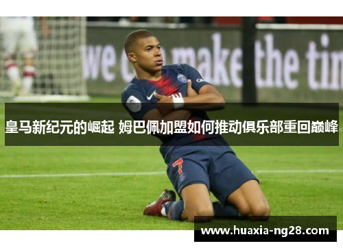皇马新纪元的崛起 姆巴佩加盟如何推动俱乐部重回巅峰 皇马新纪元的崛起 姆巴佩加盟如何推动俱乐部重回巅峰