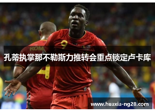 孔蒂执掌那不勒斯力推转会重点锁定卢卡库 孔蒂执掌那不勒斯力推转会重点锁定卢卡库