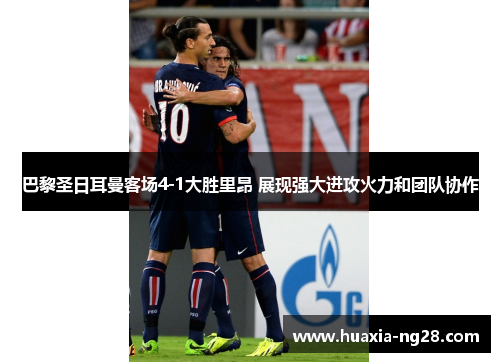 巴黎圣日耳曼客场4-1大胜里昂 展现强大进攻火力和团队协作 巴黎圣日耳曼客场4-1大胜里昂 展现强大进攻火力和团队协作