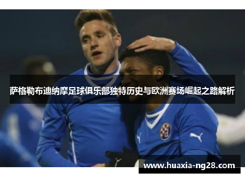 萨格勒布迪纳摩足球俱乐部独特历史与欧洲赛场崛起之路解析
