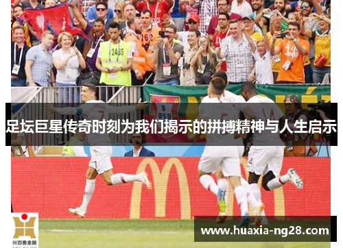 足坛巨星传奇时刻为我们揭示的拼搏精神与人生启示