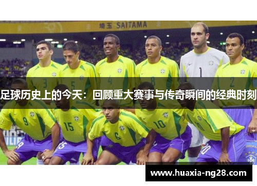 足球历史上的今天：回顾重大赛事与传奇瞬间的经典时刻