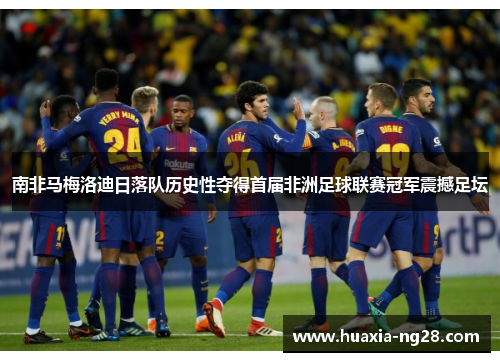南非马梅洛迪日落队历史性夺得首届非洲足球联赛冠军震撼足坛 南非马梅洛迪日落队历史性夺得首届非洲足球联赛冠军震撼足坛