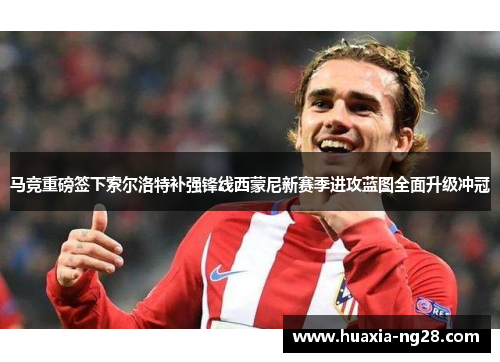 马竞重磅签下索尔洛特补强锋线西蒙尼新赛季进攻蓝图全面升级冲冠 马竞重磅签下索尔洛特补强锋线西蒙尼新赛季进攻蓝图全面升级冲冠