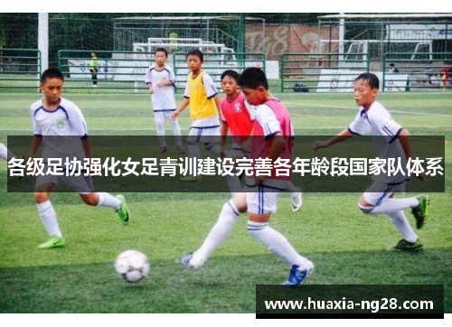 各级足协强化女足青训建设完善各年龄段国家队体系