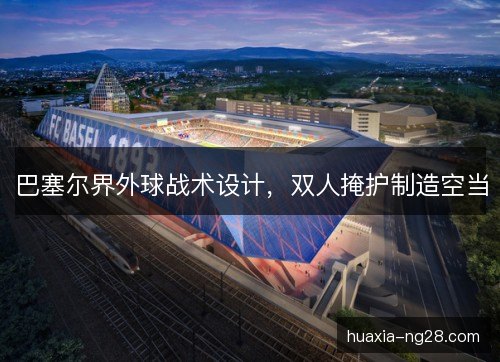 巴塞尔界外球战术设计,双人掩护制造空当 巴塞尔界外球战术设计,双人掩护制造空当