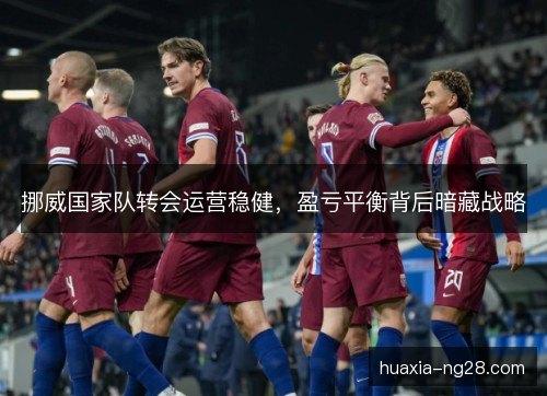 挪威国家队转会运营稳健,盈亏平衡背后暗藏战略 挪威国家队转会运营稳健,盈亏平衡背后暗藏战略